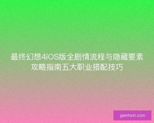 最终幻想4iOS版全剧情流程与隐藏要素攻略指南五大职业搭配技巧