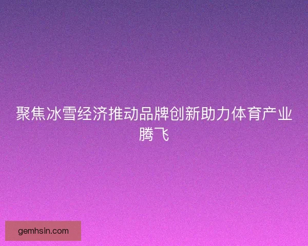 聚焦冰雪经济推动品牌创新助力体育产业腾飞