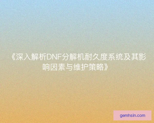 《深入解析DNF分解机耐久度系统及其影响因素与维护策略》
