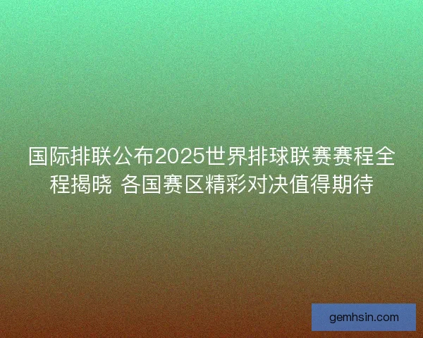国际排联公布2025世界排球联赛赛程全程揭晓 各国赛区精彩对决值得期待