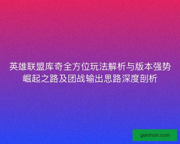 英雄联盟库奇全方位玩法解析与版本强势崛起之路及团战输出思路深度剖析