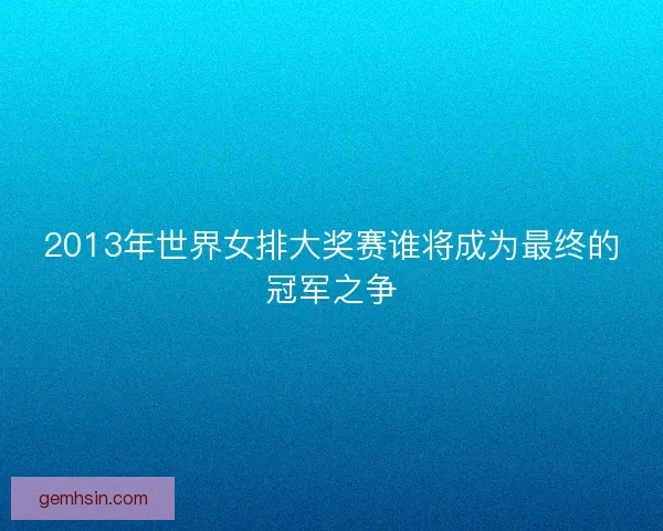 2013年世界女排大奖赛谁将成为最终的冠军之争