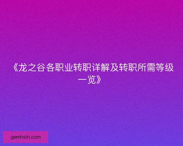 《龙之谷各职业转职详解及转职所需等级一览》