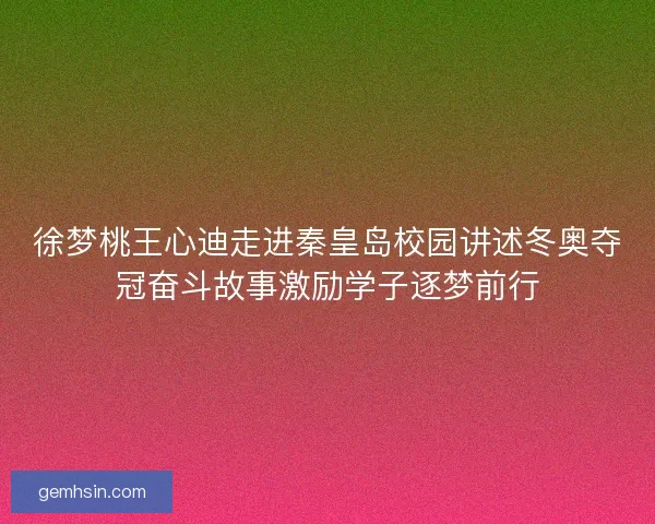 徐梦桃王心迪走进秦皇岛校园讲述冬奥夺冠奋斗故事激励学子逐梦前行