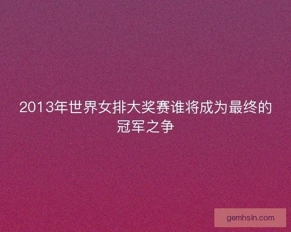 2013年世界女排大奖赛谁将成为最终的冠军之争