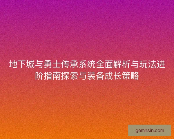 地下城与勇士传承系统全面解析与玩法进阶指南探索与装备成长策略