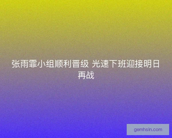 张雨霏小组顺利晋级 光速下班迎接明日再战
