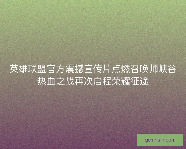 英雄联盟官方震撼宣传片点燃召唤师峡谷热血之战再次启程荣耀征途