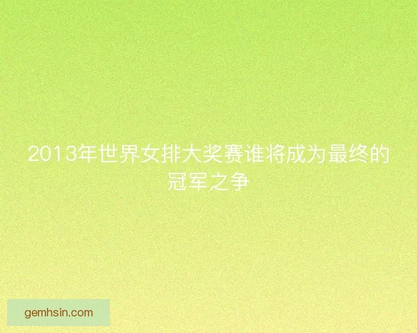 2013年世界女排大奖赛谁将成为最终的冠军之争