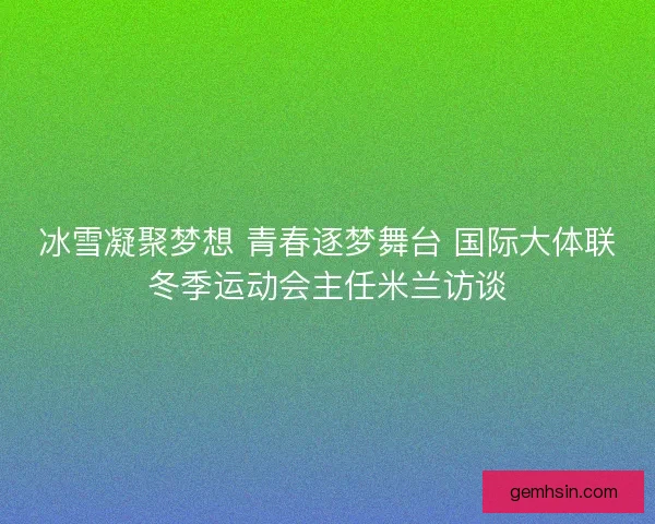 冰雪凝聚梦想 青春逐梦舞台 国际大体联冬季运动会主任米兰访谈
