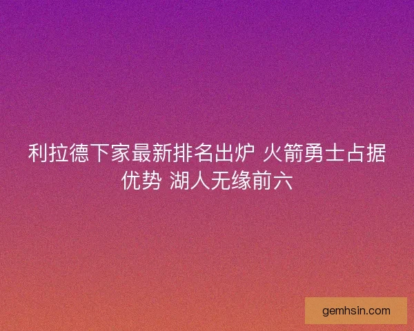 利拉德下家最新排名出炉 火箭勇士占据优势 湖人无缘前六
