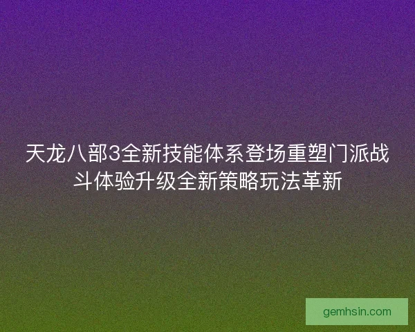 天龙八部3全新技能体系登场重塑门派战斗体验升级全新策略玩法革新